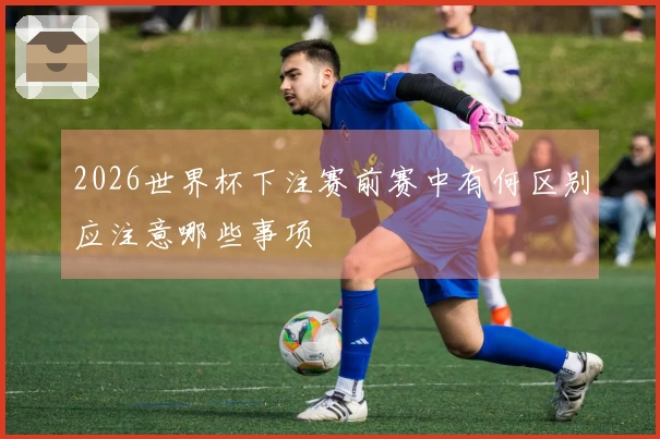2026世界杯下注赛前赛中有何区别应注意哪些事项