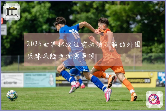 2026世界杯投注前必须了解的外围买球风险与注意事项