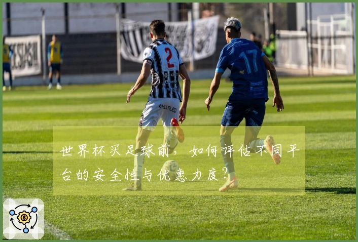 世界杯买足球前，如何评估不同平台的安全性与优惠力度？