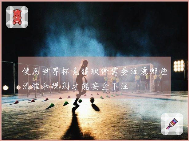 使用世界杯竞猜软件需要注意哪些流程和规则才能安全下注