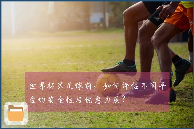 世界杯买足球前，如何评估不同平台的安全性与优惠力度？