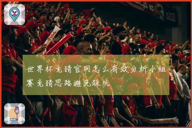 世界杯竞猜官网怎么有效分析小组赛竞猜思路避免踩坑