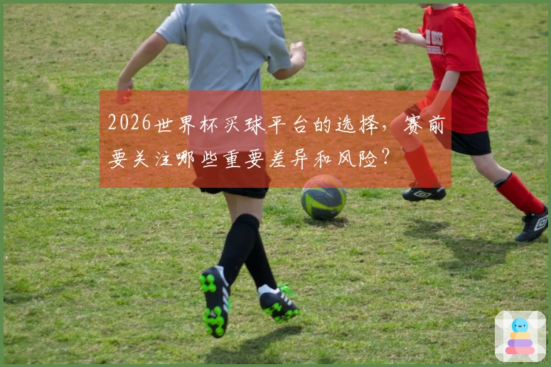2026世界杯买球平台的选择，赛前要关注哪些重要差异和风险？